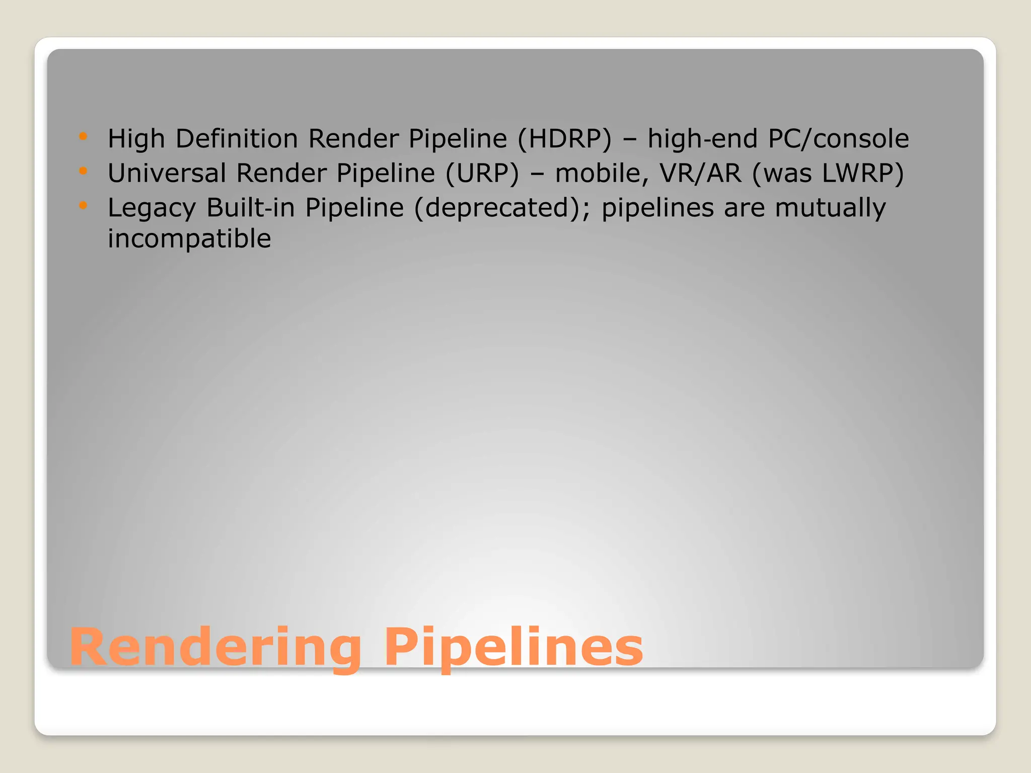 Rendering Pipelines  High Definition Render Pipeline (HDRP) – high end PC/console ‑  Universal Render Pipeline (URP) – mobile, VR/AR (was LWRP)  Legacy Built in Pipeline (deprecated); pipelines are mutually ‑ incompatible 