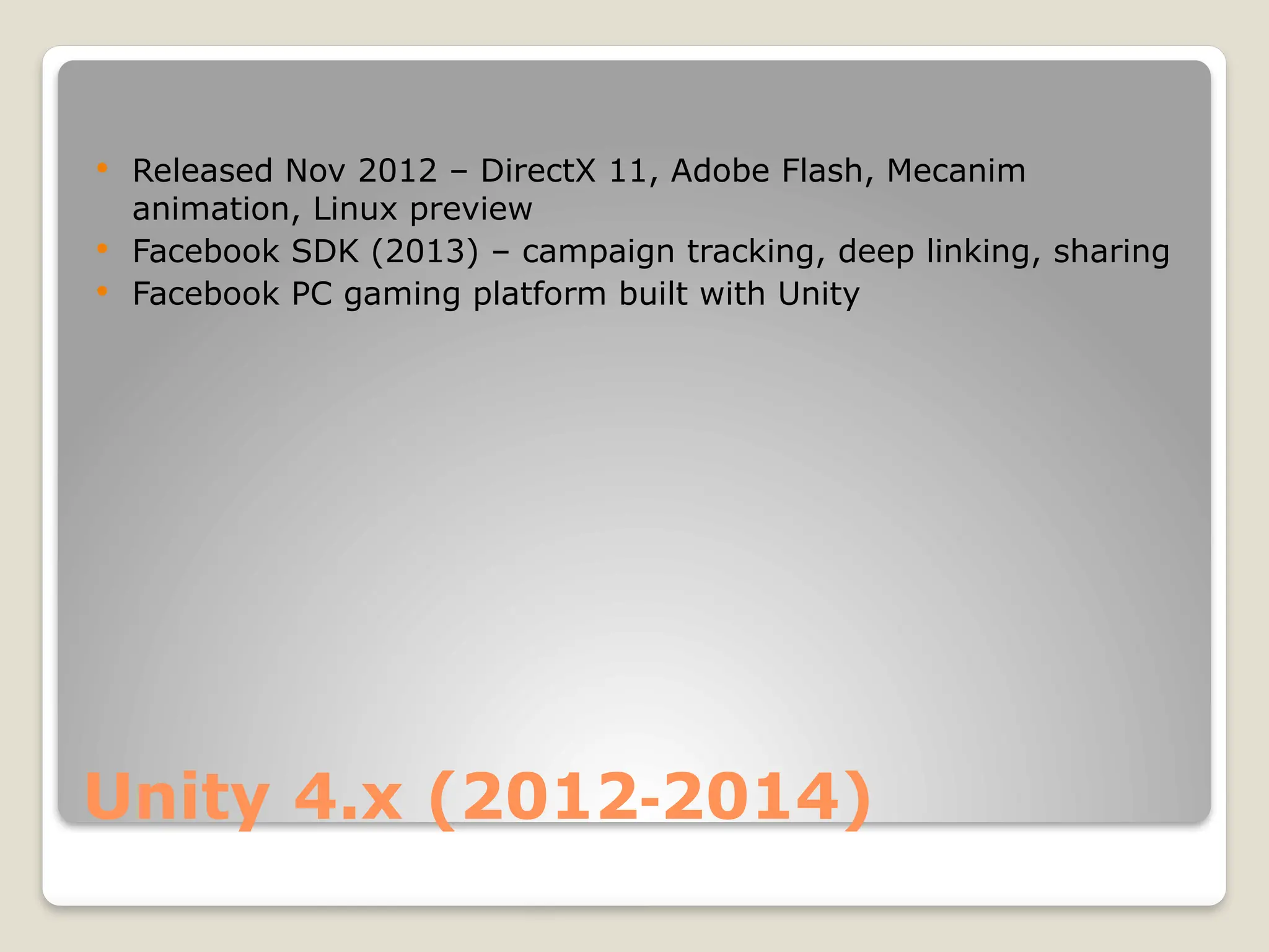 Unity 4.x (2012 2014) ‑  Released Nov 2012 – DirectX 11, Adobe Flash, Mecanim animation, Linux preview  Facebook SDK (2013) – campaign tracking, deep linking, sharing  Facebook PC gaming platform built with Unity 