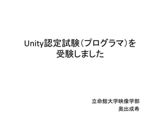 Unity認定試験（プログラマ）を
受験しました
立命館大学映像学部
奥出成希
 