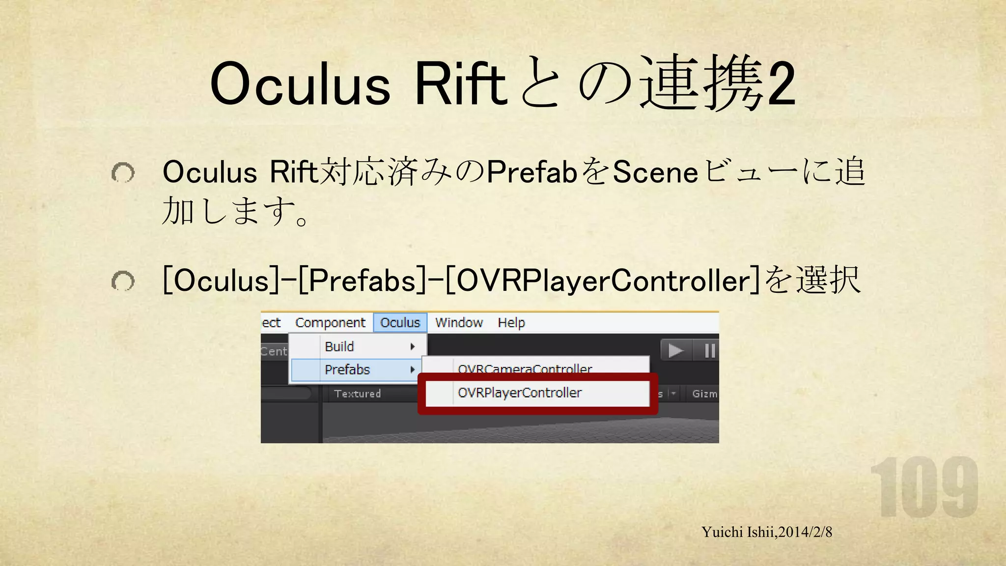 Oculus Riftとの連携2
Oculus Rift対応済みのPrefabをSceneビューに追
加します。
[Oculus]-[Prefabs]-[OVRPlayerController]を選択

Yuichi Ishii,2014/2/8

 