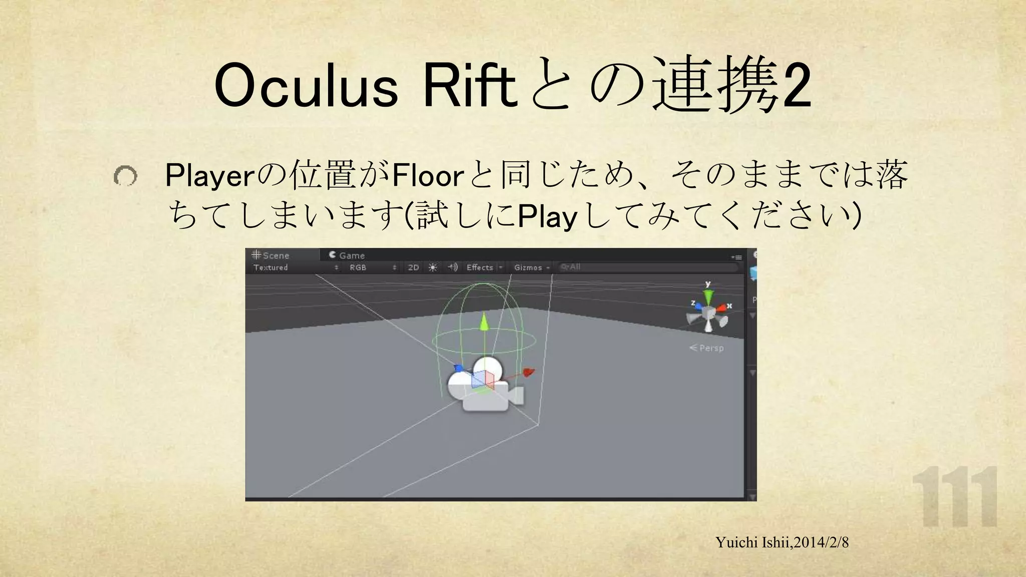 Oculus Riftとの連携2
Playerの位置がFloorと同じため、そのままでは落
ちてしまいます(試しにPlayしてみてください)

Yuichi Ishii,2014/2/8

 