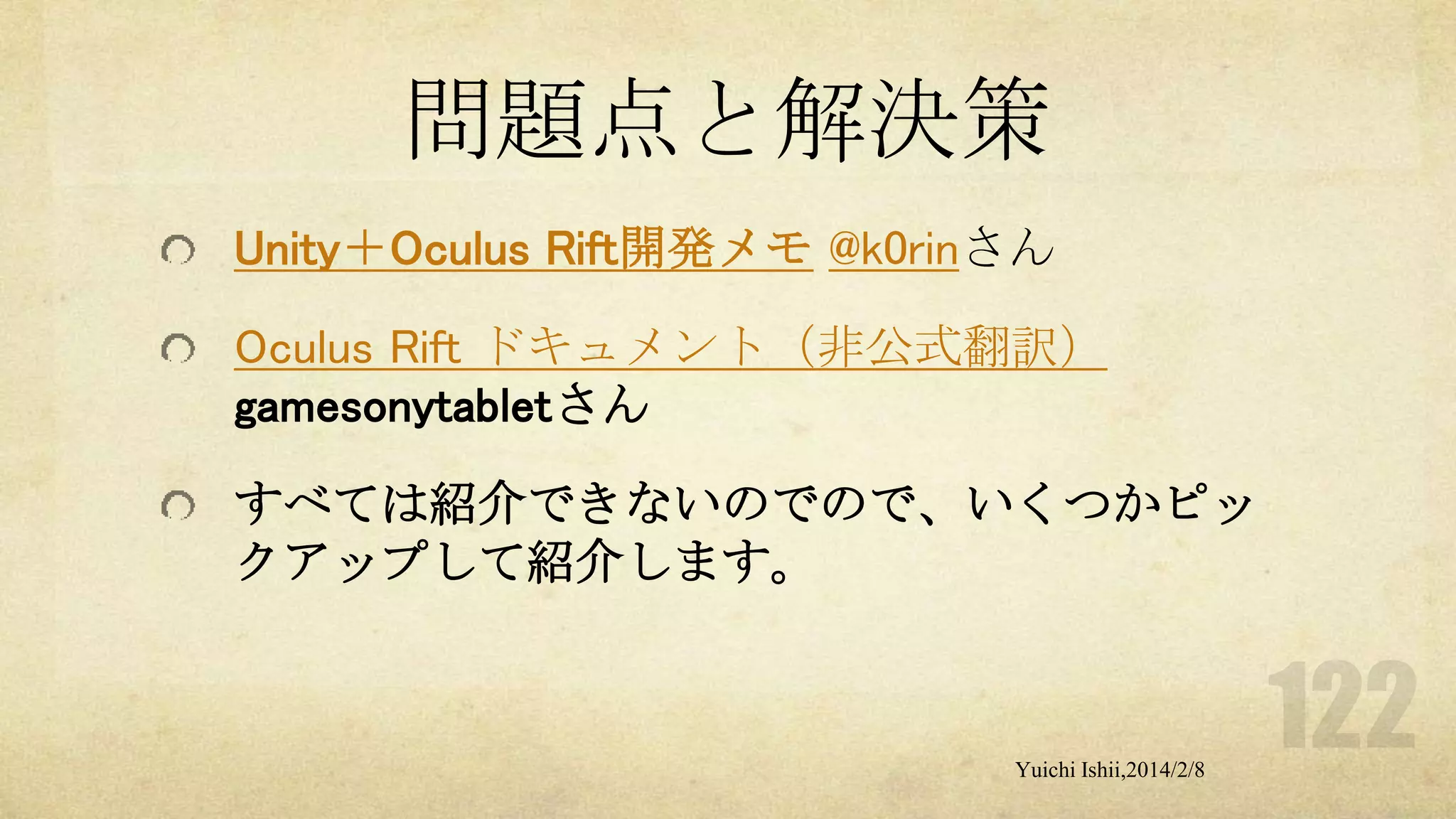 問題点と解決策
Unity＋Oculus Rift開発メモ @k0rinさん
Oculus Rift ドキュメント（非公式翻訳）
gamesonytabletさん

すべては紹介できないのでので、いくつかピッ
クアップして紹介します。

Yuichi Ishii,2014/2/8

 