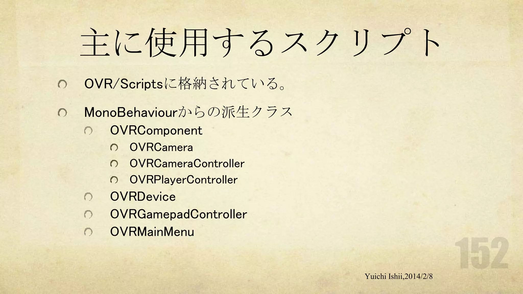 主に使用するスクリプト
OVR/Scriptsに格納されている。

MonoBehaviourからの派生クラス
OVRComponent
OVRCamera
OVRCameraController
OVRPlayerController

OVRDevice
OVRGamepadController
OVRMainMenu

Yuichi Ishii,2014/2/8

 