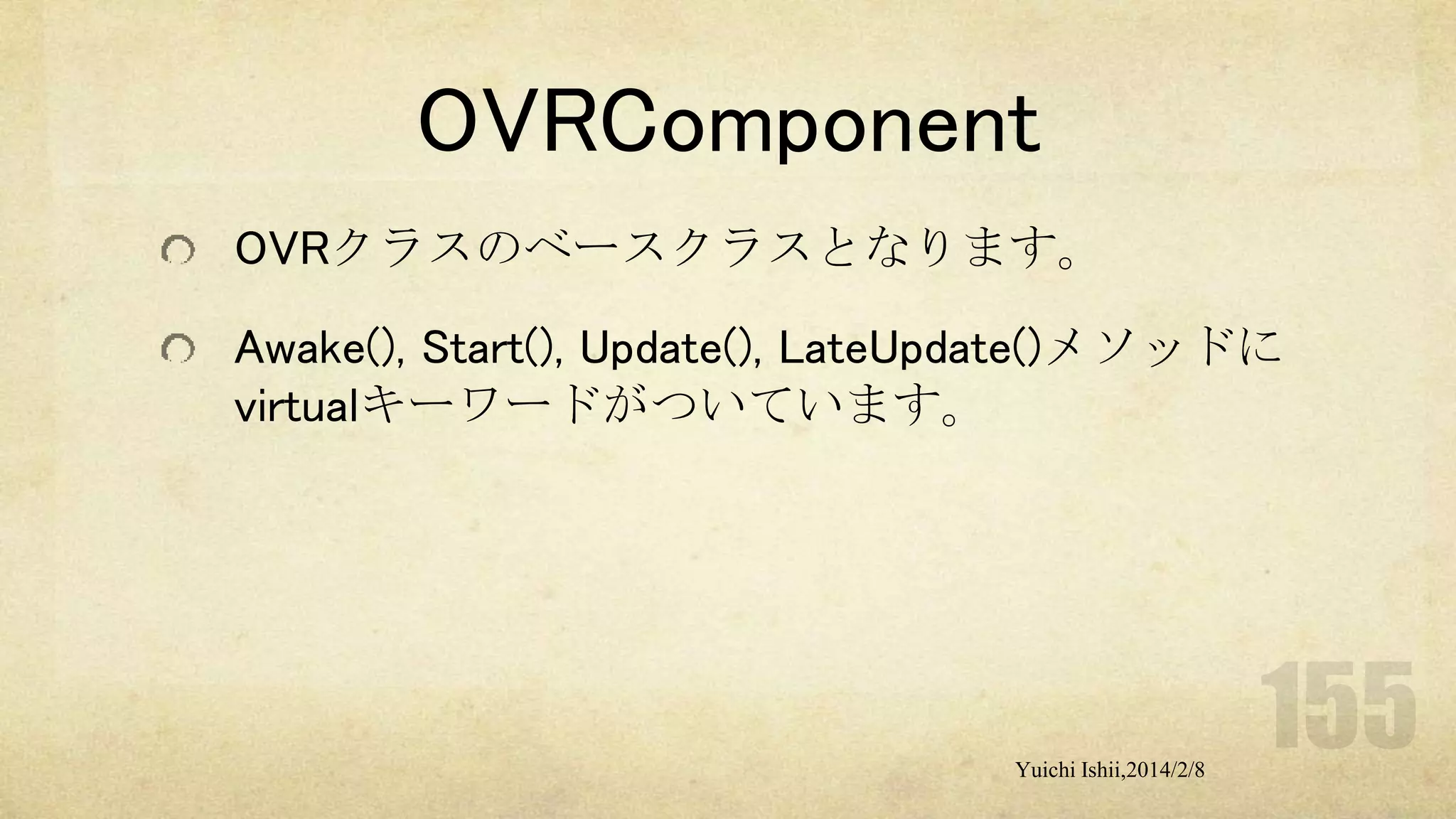 OVRComponent
OVRクラスのベースクラスとなります。
Awake(), Start(), Update(), LateUpdate()メソッドに
virtualキーワードがついています。

Yuichi Ishii,2014/2/8

 