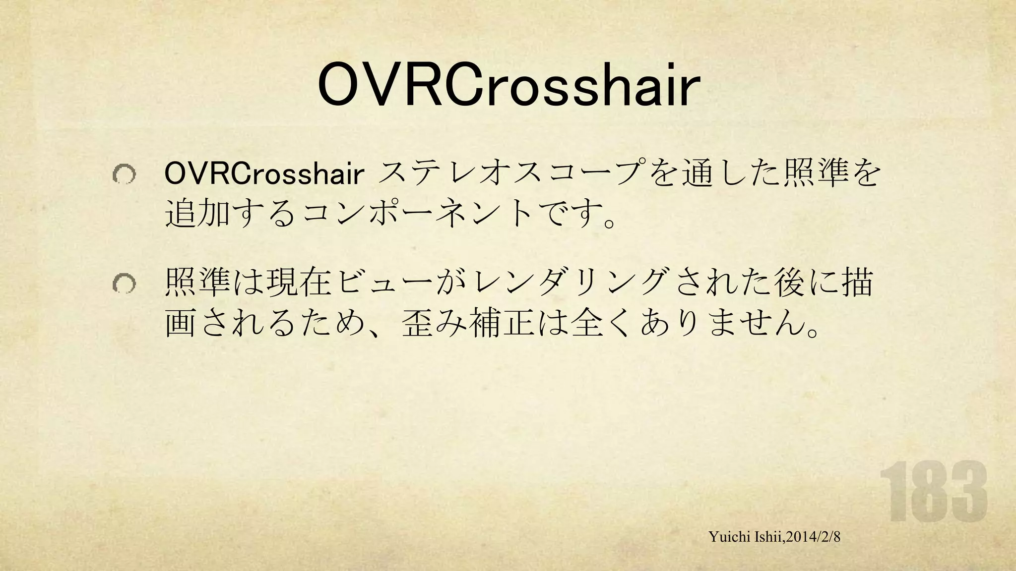 OVRCrosshair
OVRCrosshair ステレオスコープを通した照準を
追加するコンポーネントです。
照準は現在ビューがレンダリングされた後に描
画されるため、歪み補正は全くありません。

Yuichi Ishii,2014/2/8

 