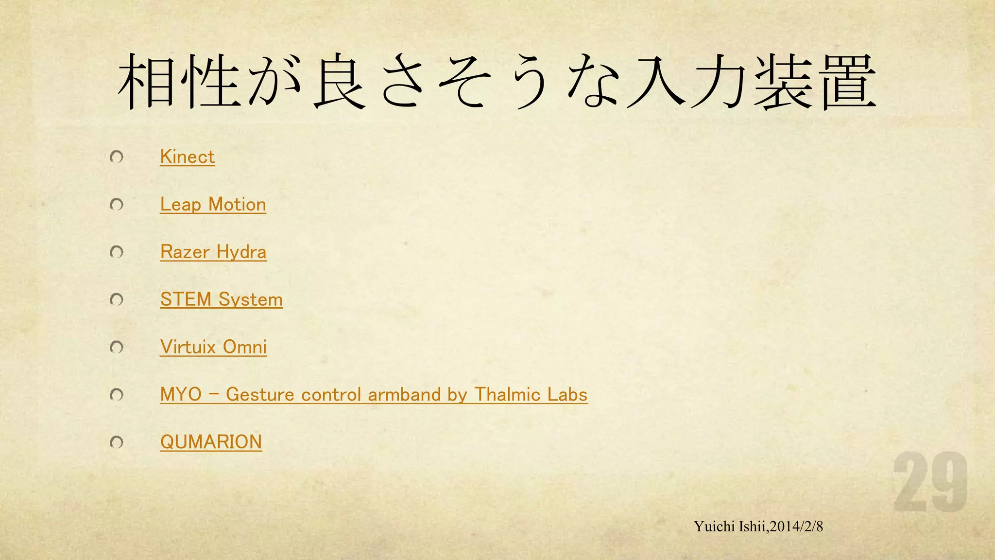 相性が良さそうな入力装置
Kinect
Leap Motion
Razer Hydra
STEM System

Virtuix Omni
MYO - Gesture control armband by Thalmic Labs
QUMARION

Yuichi Ishii,2014/2/8

 