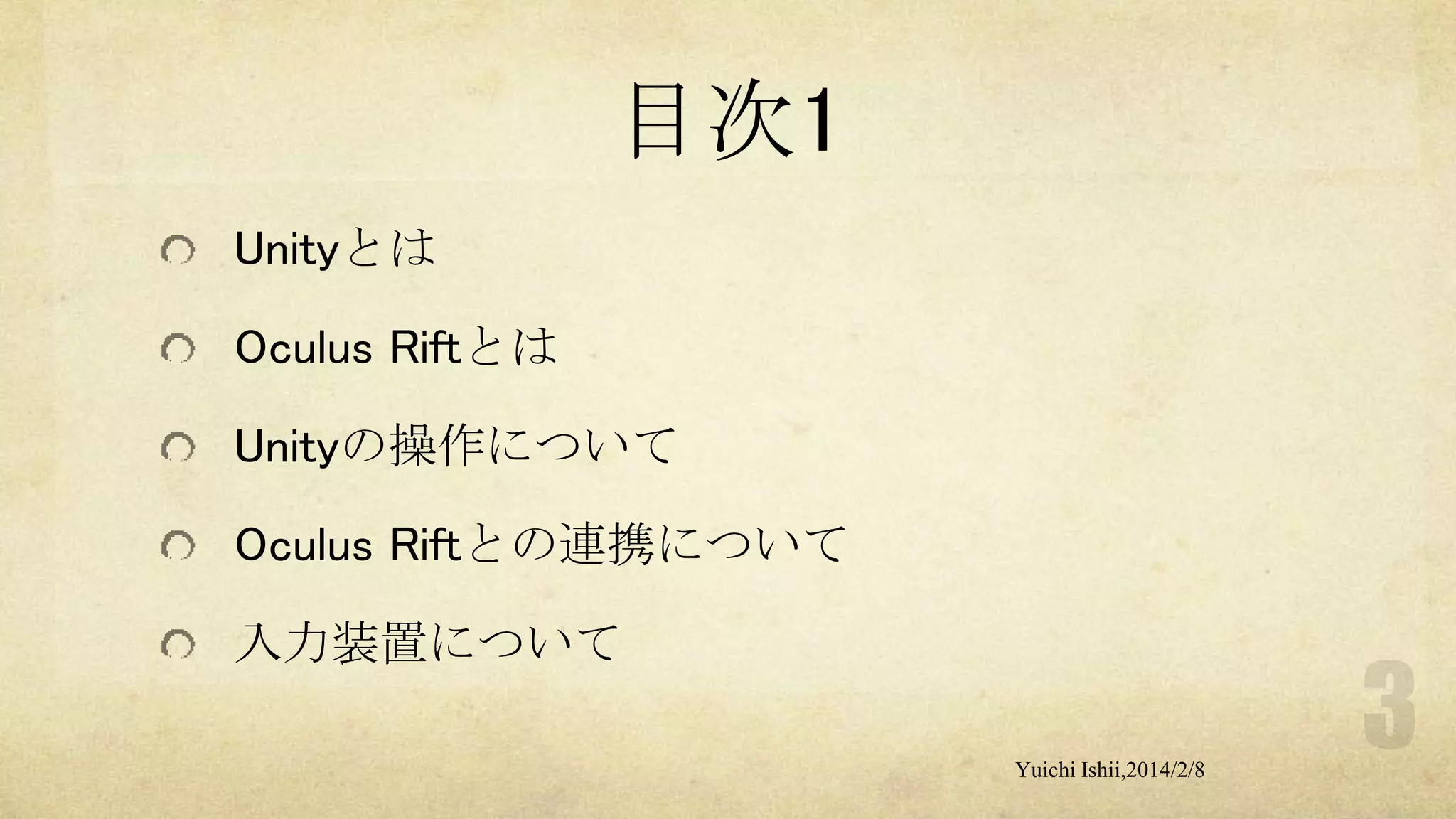 目次1
Unityとは
Oculus Riftとは
Unityの操作について
Oculus Riftとの連携について
入力装置について
Yuichi Ishii,2014/2/8

 