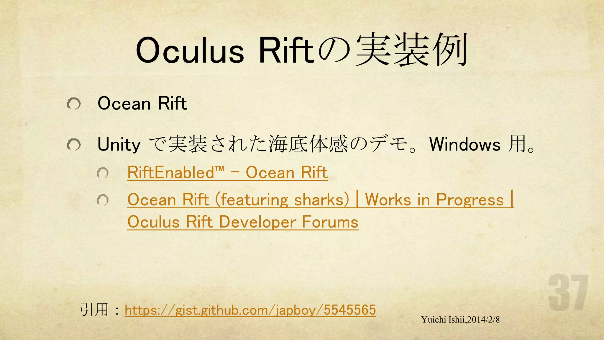 Oculus Riftの実装例
Ocean Rift
Unity で実装された海底体感のデモ。Windows 用。
RiftEnabled™ – Ocean Rift
Ocean Rift (featuring sharks) | Works in Progress |
Oculus Rift Developer Forums

引用：https://gist.github.com/japboy/5545565

Yuichi Ishii,2014/2/8

 