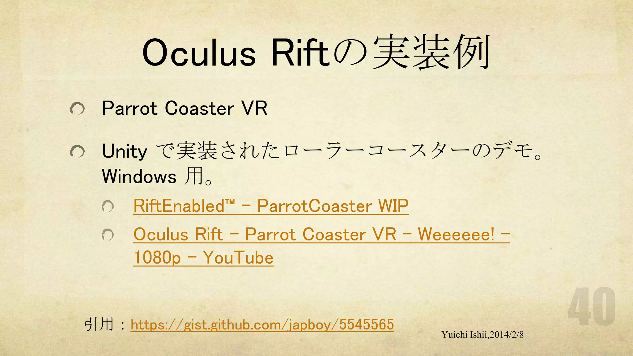Oculus Riftの実装例
Parrot Coaster VR
Unity で実装されたローラーコースターのデモ。
Windows 用。
RiftEnabled™ – ParrotCoaster WIP
Oculus Rift - Parrot Coaster VR - Weeeeee! 1080p - YouTube

引用：https://gist.github.com/japboy/5545565

Yuichi Ishii,2014/2/8

 