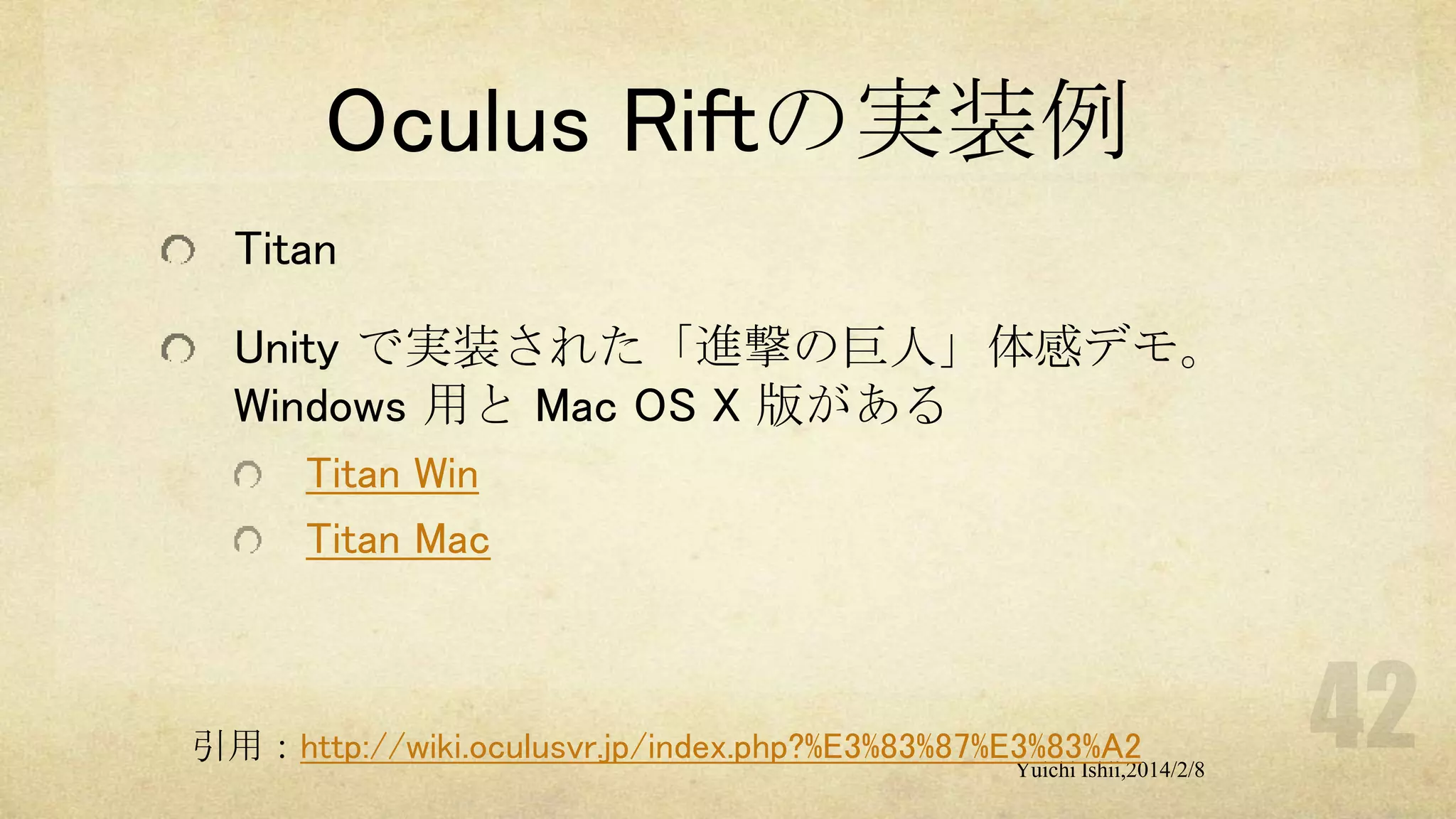 Oculus Riftの実装例
Titan
Unity で実装された「進撃の巨人」体感デモ。
Windows 用と Mac OS X 版がある
Titan Win
Titan Mac

引用：http://wiki.oculusvr.jp/index.php?%E3%83%87%E3%83%A2

Yuichi Ishii,2014/2/8

 