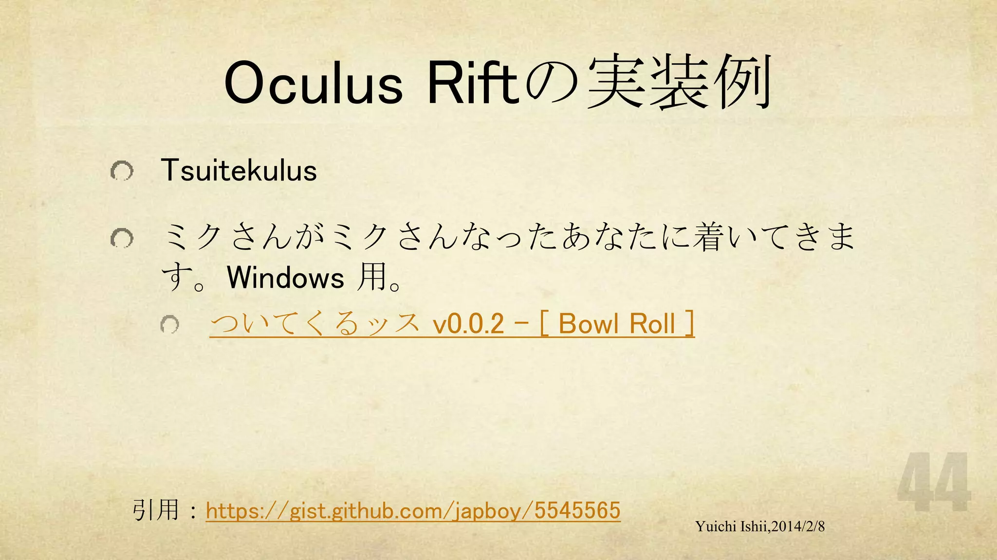 Oculus Riftの実装例
Tsuitekulus
ミクさんがミクさんなったあなたに着いてきま
す。Windows 用。
ついてくるッス v0.0.2 - [ Bowl Roll ]

引用：https://gist.github.com/japboy/5545565

Yuichi Ishii,2014/2/8

 