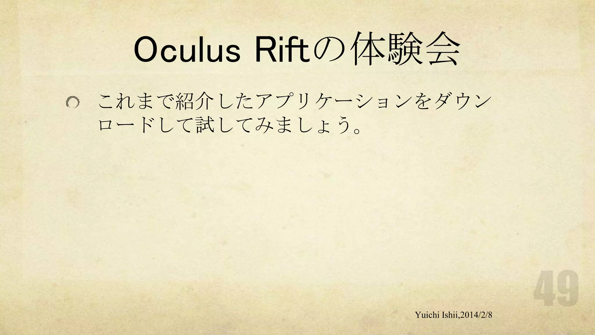 Oculus Riftの体験会
これまで紹介したアプリケーションをダウン
ロードして試してみましょう。

Yuichi Ishii,2014/2/8

 