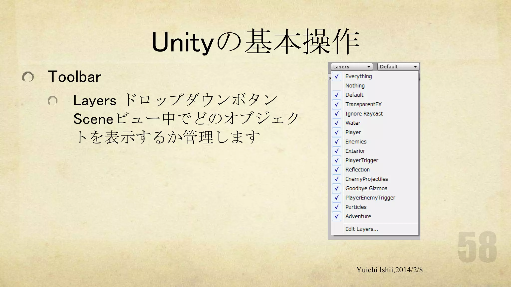 Unityの基本操作
Toolbar
Layers ドロップダウンボタン
Sceneビュー中でどのオブジェク
トを表示するか管理します

Yuichi Ishii,2014/2/8

 