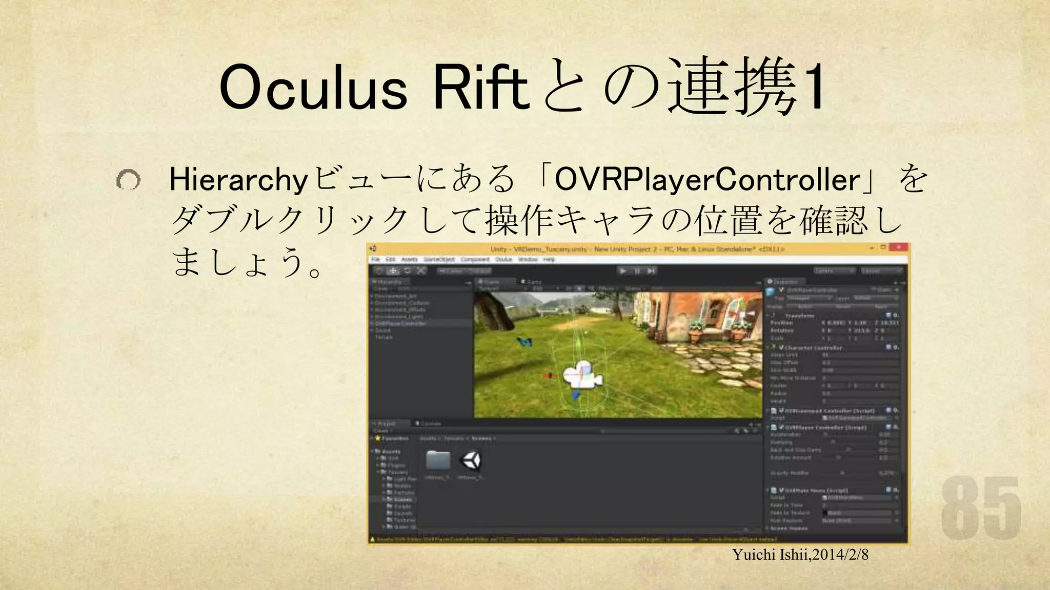 Oculus Riftとの連携1
Hierarchyビューにある「OVRPlayerController」を
ダブルクリックして操作キャラの位置を確認し
ましょう。

Yuichi Ishii,2014/2/8

 