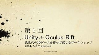 第１回
Unity + Oculus Rift
次世代の3Dゲームを作って感じるワークショップ
2014/2/8 Yuichi Ishii
Yuichi Ishii,2014/2/8

1

 