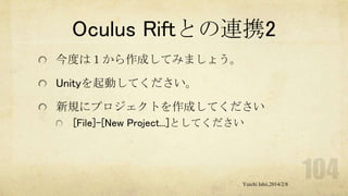 Oculus Riftとの連携2
今度は１から作成してみましょう。
Unityを起動してください。
新規にプロジェクトを作成してください
[File]-[New Project...]としてください

Yuichi Ishii,2014/2/8

 