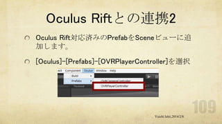 Oculus Riftとの連携2
Oculus Rift対応済みのPrefabをSceneビューに追
加します。
[Oculus]-[Prefabs]-[OVRPlayerController]を選択

Yuichi Ishii,2014/2/8

 