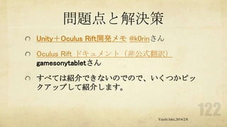 問題点と解決策
Unity＋Oculus Rift開発メモ @k0rinさん
Oculus Rift ドキュメント（非公式翻訳）
gamesonytabletさん

すべては紹介できないのでので、いくつかピッ
クアップして紹介します。

Yuichi Ishii,2014/2/8

 