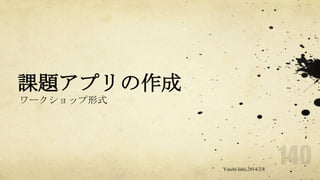課題アプリの作成
ワークショップ形式

Yuichi Ishii,2014/2/8

 
