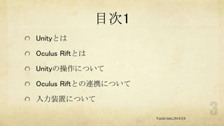 目次1
Unityとは
Oculus Riftとは
Unityの操作について
Oculus Riftとの連携について
入力装置について
Yuichi Ishii,2014/2/8

 