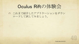 Oculus Riftの体験会
これまで紹介したアプリケーションをダウン
ロードして試してみましょう。

Yuichi Ishii,2014/2/8

 