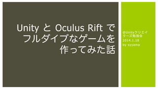 Unity と Oculus Rift で
フルダイブなゲームを
作ってみた話

@ U n i ty ク リ エイ
タ ーズ 勉 強 会
2 0 1 4. 1 . 1 8
b y s y ya m a

 