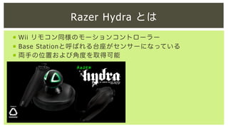 Razer Hydra とは
¡  Wii リモコン同様のモーションコントローラー
¡  Base Stationと呼ばれる台座がセンサーになっている
¡  両手の位置および角度を取得可能

 
