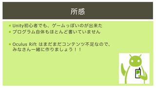 所感
¡  Unity初心者でも、ゲームっぽいのが出来た
¡  プログラム自体もほとんど書いていません
¡  Oculus Rift はまだまだコンテンツ不足なので、
みなさん一緒に作りましょう！！

 
