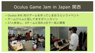 Oculus Game Jam in Japan 関西
¡  Oculus Rift 向けゲームを作ってしまおうというイベント
¡  ゲームジャムと冠してますがハッカソン
¡  27人参加し、6チームに別れ1日で一気に開発

 