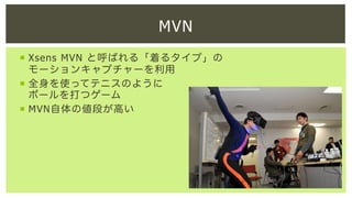 MVN
¡  Xsens MVN と呼ばれる「着るタイプ」の
モーションキャプチャーを利用
¡  全身を使ってテニスのように
ボールを打つゲーム
¡  MVN自体の値段が高い

 