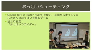 おっ○いシューティング
¡  Oculus Rift と Razer Hydra を使い、正面から走ってくる
ルカさんのおっぱいを掴むゲーム
¡  当たり判定
「おっぱいコライダー」

 