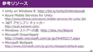 








http://bit.ly/UnityOnWindows8
http://www.bitrave.com/azure-mobile-services-for-unity-3d/
http://scan.xamarin.com/

http://aka.ms/8store
http://msdn.microsoft.com/ja-jp/hh455217.aspx
http://www.microsoft.com/ja-jp/mic/bizspark/default.aspx
19

 