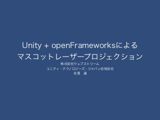 Unity + openFrameworksによる 
マスコットレーザープロジェクション 
株式会社ウェブストリーム 
ユニティ・テクノロジーズ・ジャパン合同会社 
名雪　通 
 
