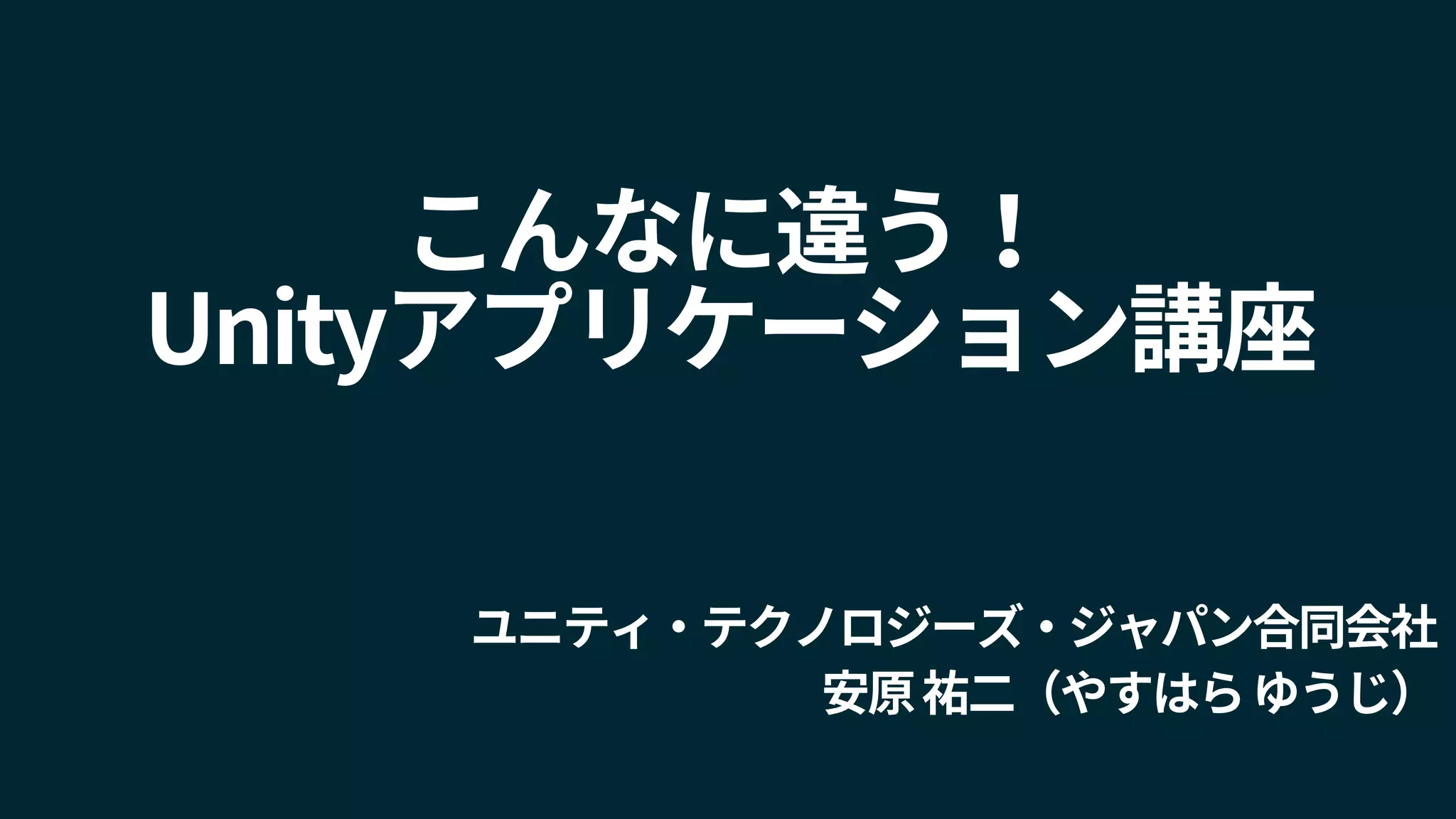 こんなに違う！
Unityアプリケーション講座
ユニティ・テクノロジーズ・ジャパン合同会社
安原祐二（やすはらゆうじ）
 