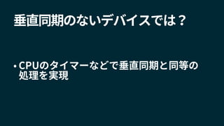• CPUのタイマーなどで垂直同期と同等の
処理を実現
垂直同期のないデバイスでは？
 