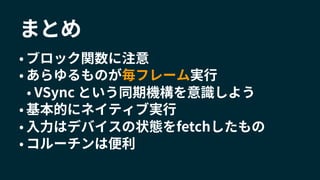 まとめ
• ブロック関数に注意
• あらゆるものが毎フレーム実行
• VSync という同期機構を意識しよう
• 基本的にネイティブ実行
• 入力はデバイスの状態をfetchしたもの
• コルーチンは便利
 