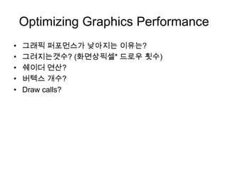 Optimizing Graphics Performance 그래픽 퍼포먼스가 낮아지는 이유는? 그려지는갯수? (화면상픽셀* 드로우 횟수) 쉐이더 연산? 버텍스 개수? Draw calls? 