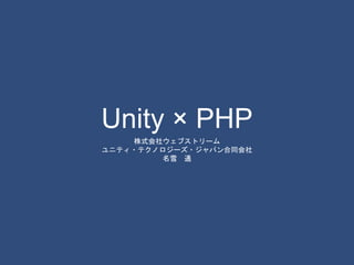 Unity × PHP 
株式会社ウェブストリーム 
ユニティ・テクノロジーズ・ジャパン合同会社 
名雪通 
 