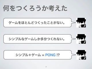 これからつくるもの
• PONG（ポン）


  • 1972年に登場したシンプルな卓球ゲーム




出典：http://www.justpushstart.com/2012/02/atari-wants-you-to-make-pong-for-ios/
                                                                                出典：http://gigazine.net/news/20061023_plasma_pong/




                                                                           14
 