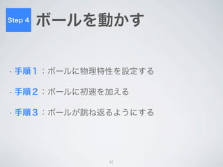 Step 4   手順１：ボールに物理特性を設定する



• 物体に何かしらの運動をさせたい時は物理特性が必要



     ボールに物理特性「Rigidbody（剛体）」を設定




                 21
 