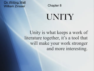 UNITY Unity is what keeps a work of literature together, it’s a tool that will make your work stronger and more interesting. On Writing Well William Zinsser Chapter 8 