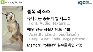 중복 리소스
유니티는 중폭 파일 체크 X
Font, Audio, Texture ...
에셋 번들 사용시에도 주의
AssetBundle.Unload(false) ?
Unity - AssetBundle usage patterns
Memory Profiler로 실수들 확인 가능
3 Memory Profiler
 