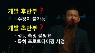 개발 후반부 ?
- 수정이 불가능
개발 초반부 ?
- 성능 측정 불필요
- 특히 프로토타이핑 시점
 
