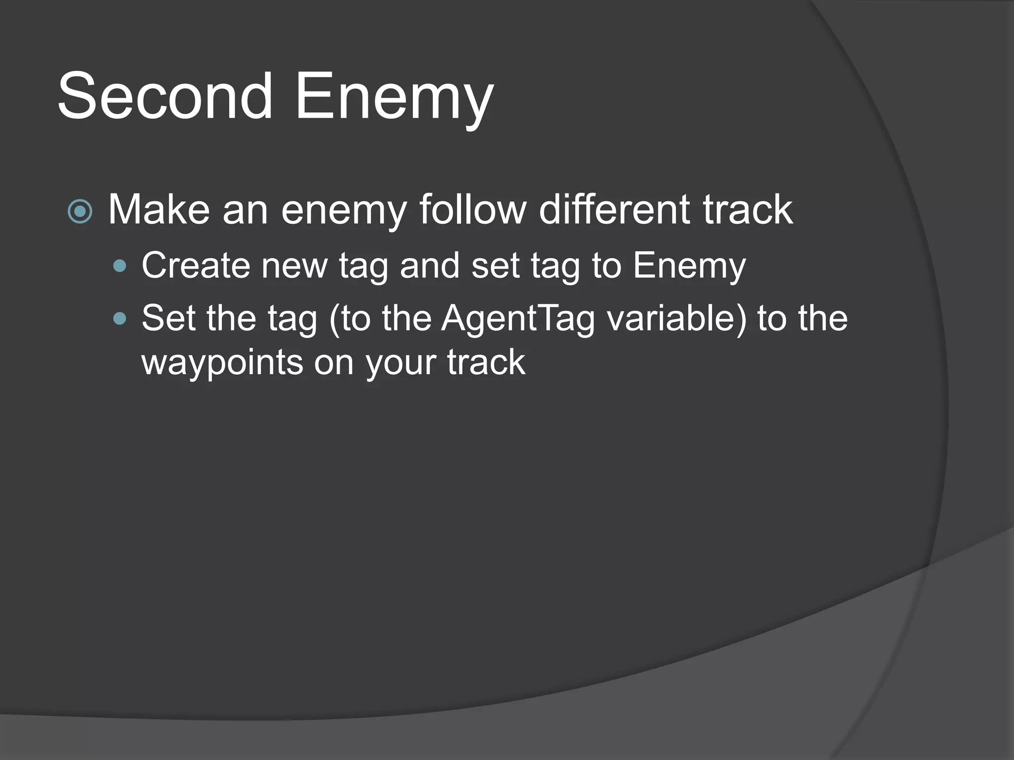 Second Enemy
   Make an enemy follow different track
     Create new tag and set tag to Enemy
     Set the tag (to the AgentTag variable) to the
     waypoints on your track
 