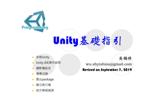 Unity基礎指引
Revised on September 7, 2019
 安裝Unity
 Unity IDE操作說明
 攝影機設定
 場景切換
 匯出package
 建立執行檔
 官方學習資源
 