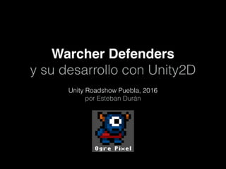 Warcher Defenders
y su desarrollo con Unity2D
Unity Roadshow Puebla, 2016
por Esteban Durán
 