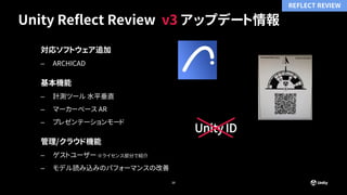 Unity Reflect Review v3 アップデート情報
20
対応ソフトウェア追加
– ARCHICAD
基本機能
– 計測ツール 水平垂直
– マーカーベース AR
– プレゼンテーションモード
管理/クラウド機能
– ゲストユーザー ※ライセンス部分で紹介
– モデル読み込みのパフォーマンスの改善
Unity ID
REFLECT REVIEW
 