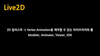Live2D
2D 일러스트 -> Vertex Animation을 제작할 수 있는 라이브러리와 툴
Modeler, Animator, Viewer, SDK
 