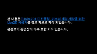 본 내용은 [Unite2015] 신동림_미소녀 게임 제작을 위한
Live2D 사용기를 참고 자료로 제작 되었습니다.
유튜브의 동영상이 다수 포함 되어 있습니다.
 