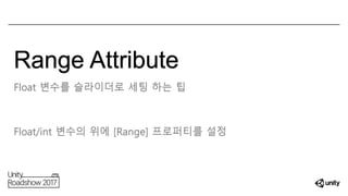 Range Attribute
Float 변수를 슬라이더로 세팅 하는 팁
Float/int 변수의 위에 [Range] 프로퍼티를 설정
 